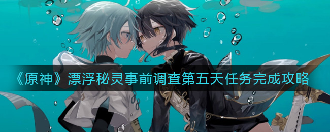 《原神》漂浮秘灵事前调查第五天任务完成攻略