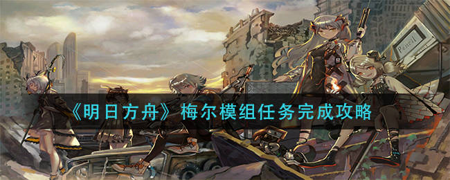 《明日方舟》梅尔模组任务完成攻略
