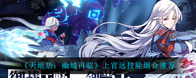 《天地劫：幽城再临》上官远技能组合推荐