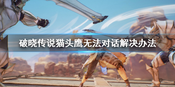 《破晓传说》猫头鹰无法对话怎么办？猫头鹰无法对话解决办法