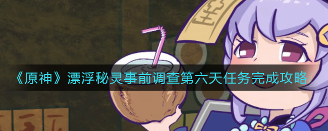 《原神》漂浮秘灵事前调查第六天任务完成攻略