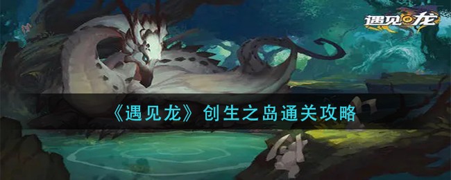 《遇见龙》创生之岛通关攻略