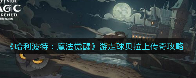 《哈利波特：魔法觉醒》游走球贝拉上传奇攻略