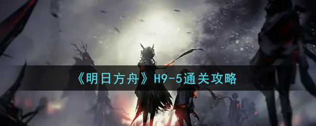《明日方舟》H9-5通关攻略