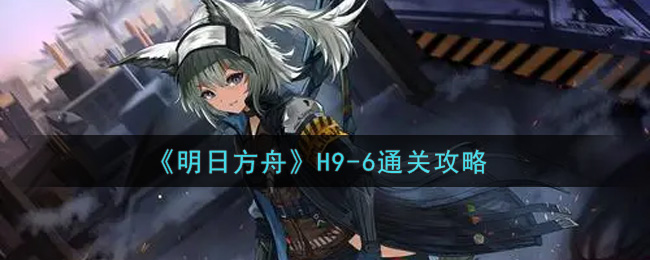 《明日方舟》H9-6通关攻略