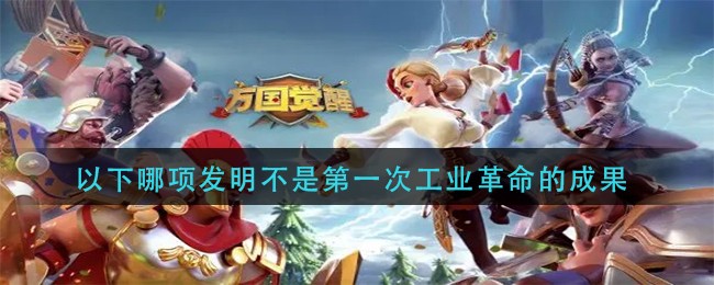 《万国觉醒》以下哪项发明不是第一次工业革命的成果