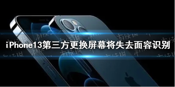 iPhone13第三方更换屏幕将失去面容识别是怎么回事