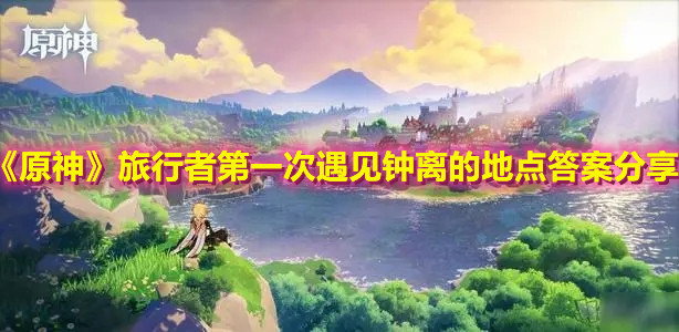 《原神》20问答题【旅行者第一次遇见钟离的地点是】答案分享