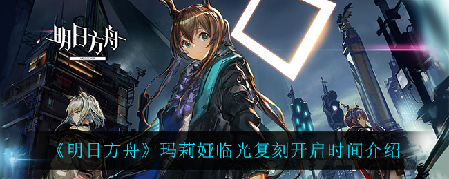 《明日方舟》玛莉娅临光复刻开启时间介绍