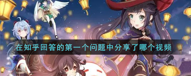 《原神》在知乎回答的第一个问题中分享了哪个视频？