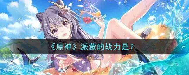 《原神》派蒙的战力是？