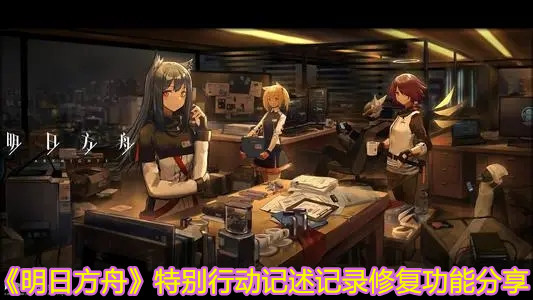 《明日方舟》特别行动记述记录修复功能分享