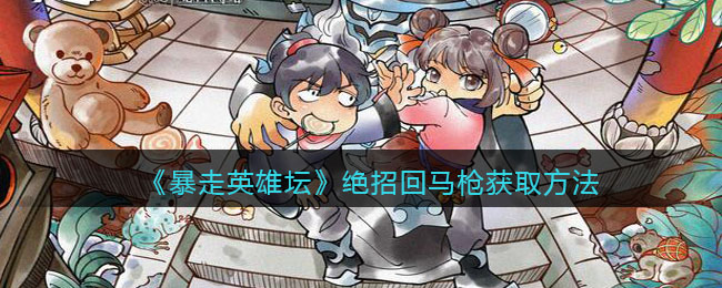 《暴走英雄坛》绝招回马枪获取方法