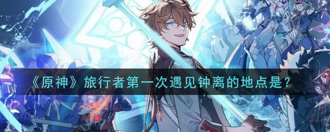 《原神》旅行者第一次遇见钟离的地点是？