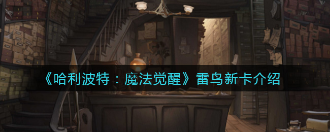 《哈利波特：魔法觉醒》雷鸟新卡介绍