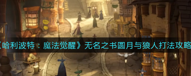 《哈利波特：魔法觉醒》无名之书圆月与狼人打法攻略