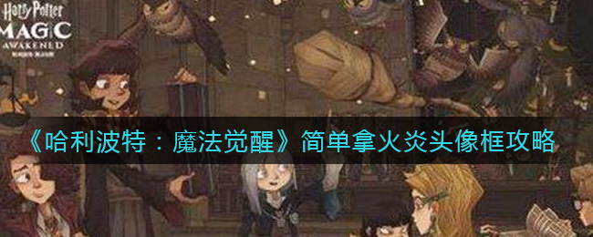 《哈利波特：魔法觉醒》简单拿火炎头像框攻略