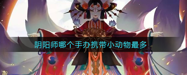 阴阳师哪个手办携带小动物最多
