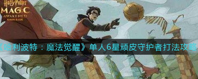 《哈利波特：魔法觉醒》单人6星顽皮守护者打法攻略