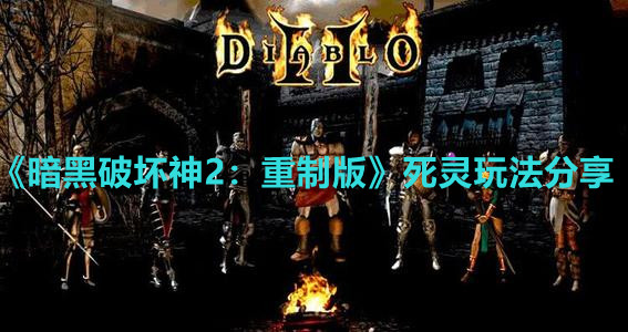 《暗黑破坏神2：重制版》死灵玩法分享