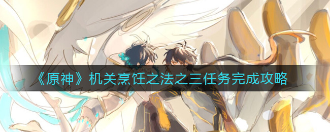 《原神》机关烹饪之法之三任务完成攻略