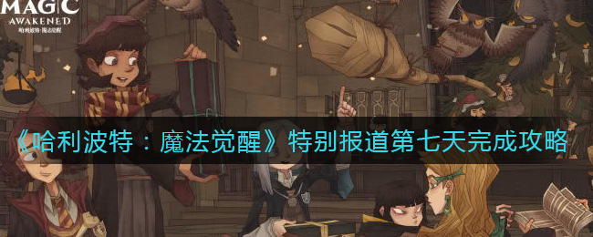 《哈利波特：魔法觉醒》特别报道第七天完成攻略