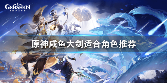 《原神》咸鱼刀适合谁？咸鱼大剑适合角色推荐