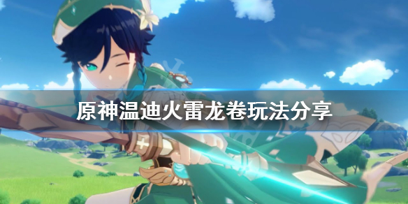 《原神》温迪火龙卷怎么玩？温迪火雷龙卷玩法分享