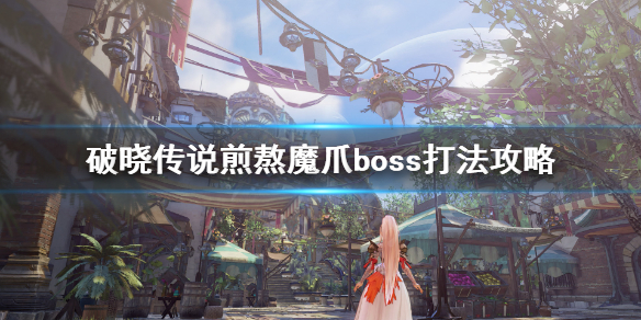 《破晓传说》煎熬魔爪怎么打？煎熬魔爪boss打法攻略