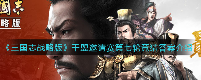 《三国志战略版》千盟邀请赛第七轮竞猜答案介绍