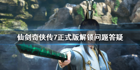 《仙剑奇侠传7》正式版解锁是什么时间？正式版解锁问题答疑