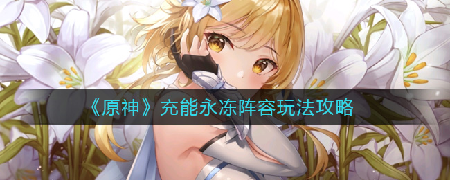《原神》充能永冻阵容玩法攻略