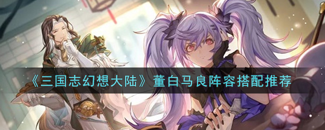 《三国志幻想大陆》董白马良阵容搭配推荐