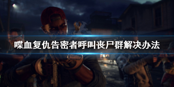 《喋血复仇》告密者呼叫怎么办？告密者呼叫丧尸群解决办法