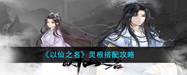 《以仙之名》灵根搭配攻略