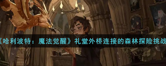 《哈利波特：魔法觉醒》礼堂外桥连接的森林探险挑战攻略