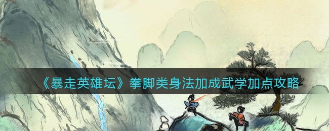 《暴走英雄坛》拳脚类身法加成武学加点攻略