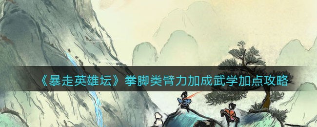 《暴走英雄坛》拳脚类臂力加成武学加点攻略