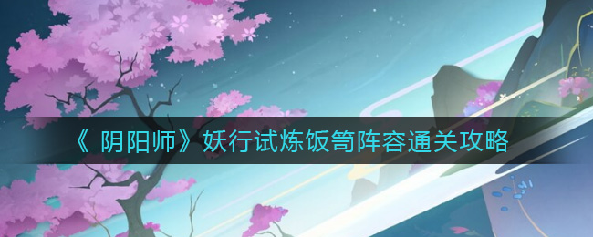 《 阴阳师》妖行试炼饭笥阵容通关攻略