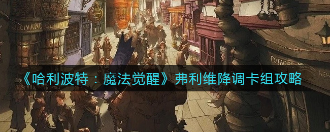 《哈利波特：魔法觉醒》弗利维降调卡组攻略