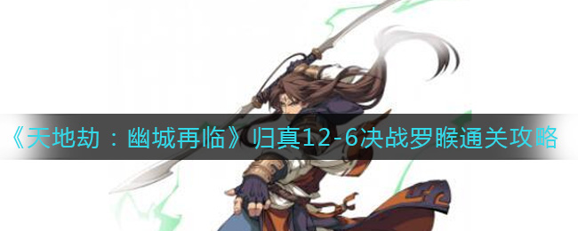 《天地劫：幽城再临》归真12-6决战罗睺通关攻略