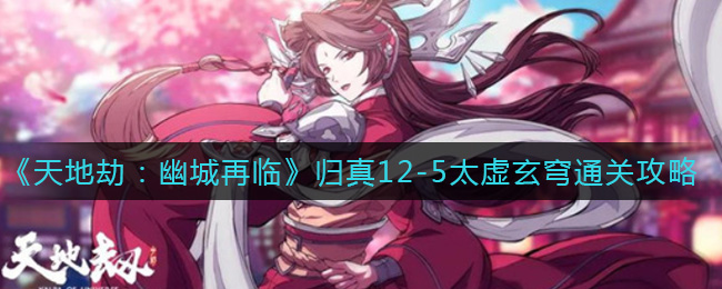 《天地劫：幽城再临》归真12-5太虚玄穹通关攻略
