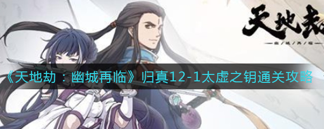 《天地劫：幽城再临》归真12-1太虚之钥通关攻略