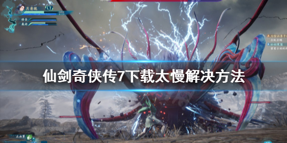 《仙剑奇侠传7》下载太慢怎么办？下载太慢解决方法