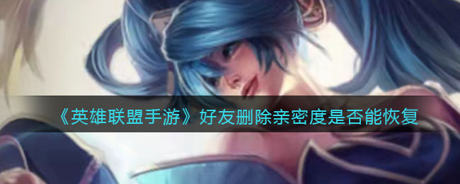 《英雄联盟手游》好友删除亲密度是否能恢复介绍