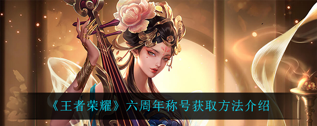 《王者荣耀》六周年称号获取方法介绍