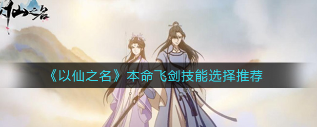 《以仙之名》本命飞剑技能选择推荐