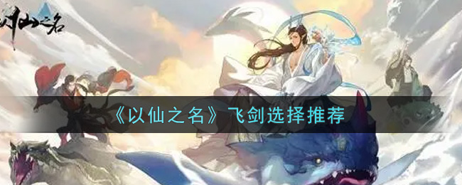《以仙之名》飞剑选择推荐