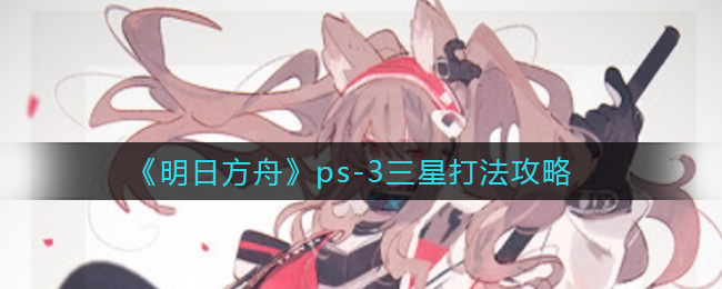 《明日方舟》ps-3三星打法攻略