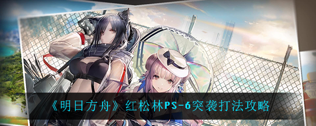《明日方舟》红松林PS-6突袭打法攻略